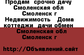 Продам  срочно дачу - Смоленская обл., Смоленск г. Недвижимость » Дома, коттеджи, дачи обмен   . Смоленская обл.,Смоленск г.